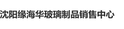 人操马逼沈阳缘海华玻璃制品销售中心